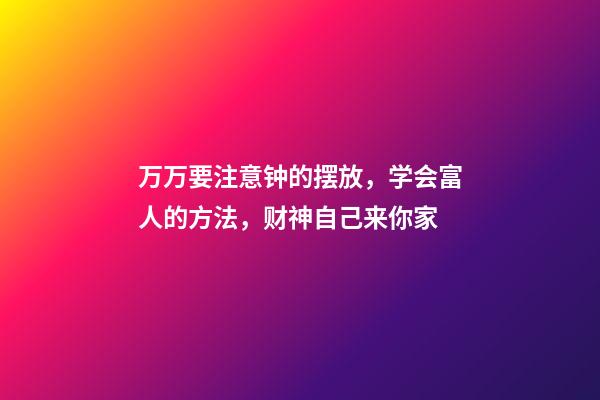 万万要注意钟的摆放，学会富人的方法，财神自己来你家