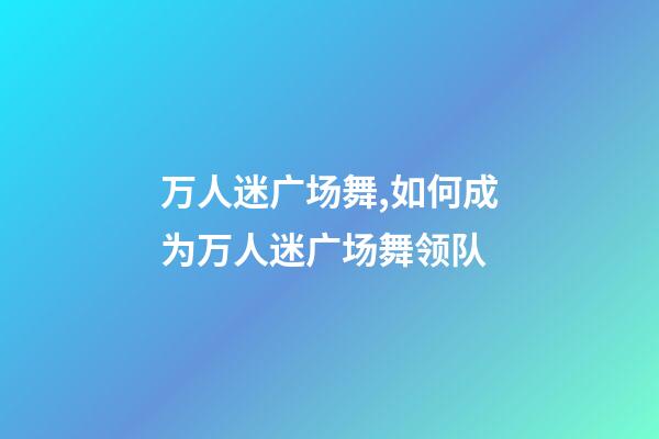 万人迷广场舞,如何成为万人迷广场舞领队-第1张-观点-玄机派
