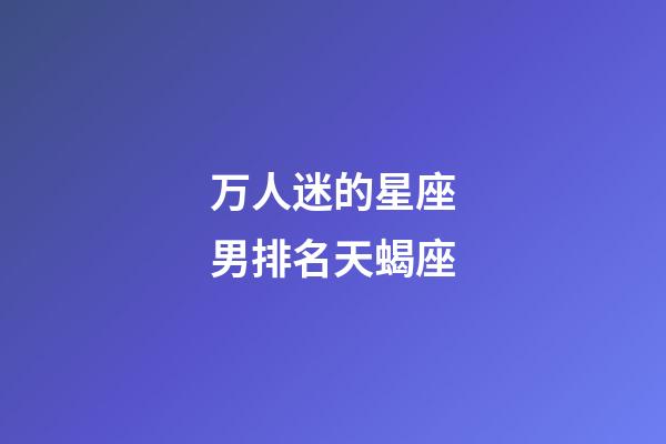 万人迷的星座男排名天蝎座-第1张-星座运势-玄机派
