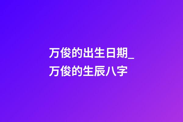万俊的出生日期_万俊的生辰八字