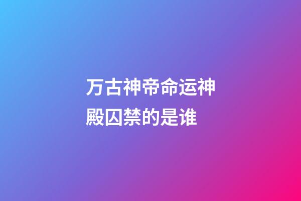 万古神帝命运神殿囚禁的是谁(万古神帝：命运神殿有魁量皇之上的量帝，战力比须弥还强)-第1张-观点-玄机派