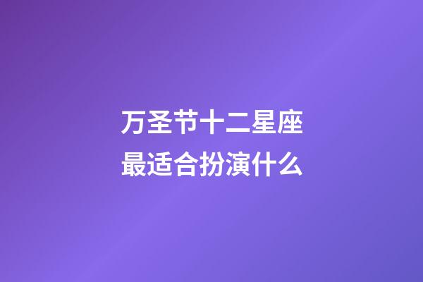 万圣节十二星座最适合扮演什么-第1张-星座运势-玄机派