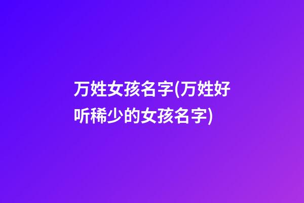 万姓女孩名字(万姓好听稀少的女孩名字)