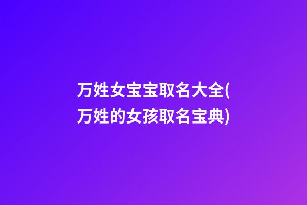万姓女宝宝取名大全(万姓的女孩取名宝典)