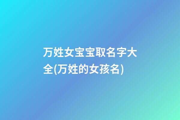 万姓女宝宝取名字大全(万姓的女孩名)