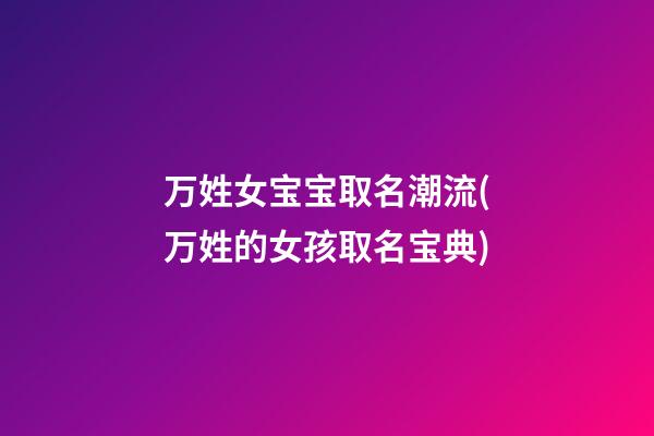 万姓女宝宝取名潮流(万姓的女孩取名宝典)
