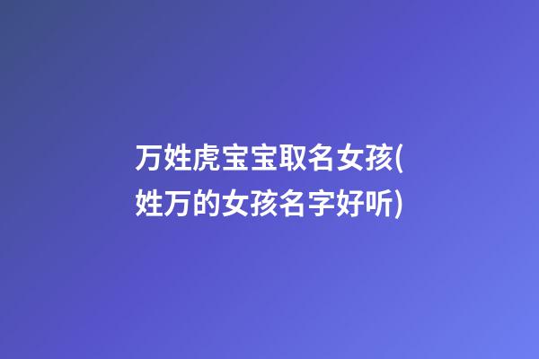 万姓虎宝宝取名女孩(姓万的女孩名字好听)