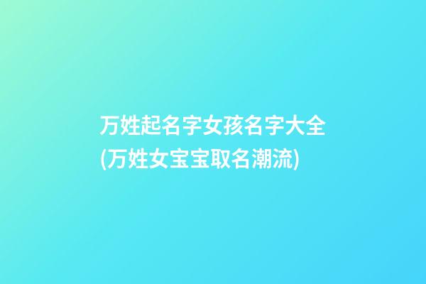 万姓起名字女孩名字大全(万姓女宝宝取名潮流)