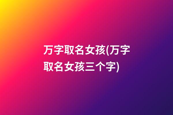 万字取名女孩(万字取名女孩三个字)