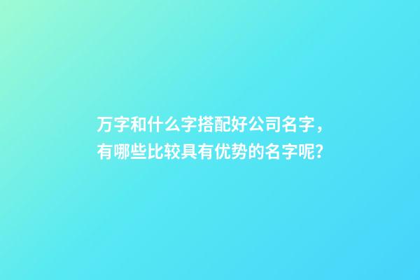 万字和什么字搭配好公司名字，有哪些比较具有优势的名字呢？-第1张-公司起名-玄机派