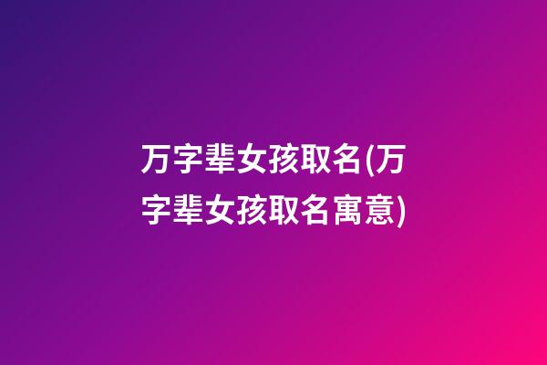 万字辈女孩取名(万字辈女孩取名寓意)