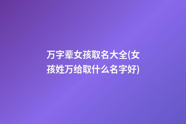 万字辈女孩取名大全(女孩姓万给取什么名字好)