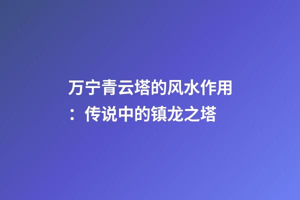 万宁青云塔的风水作用：传说中的镇龙之塔