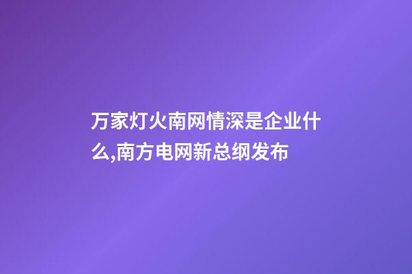万家灯火南网情深是企业什么,南方电网新总纲发布-第1张-观点-玄机派