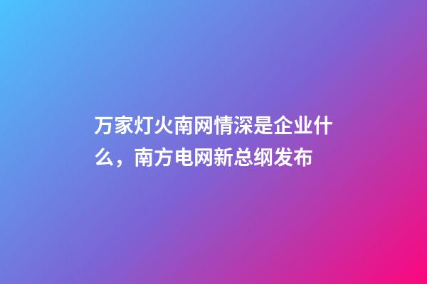 万家灯火南网情深是企业什么，南方电网新总纲发布-第1张-观点-玄机派