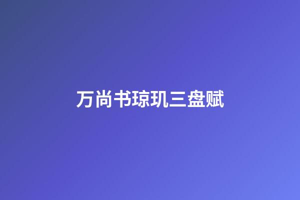 万尚书琼玑三盘赋