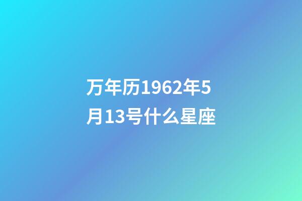 万年历1962年5月13号什么星座-第1张-星座运势-玄机派