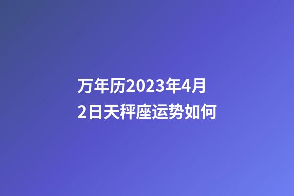 万年历2023年4月2日天秤座运势如何-第1张-星座运势-玄机派