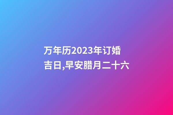 万年历2023年订婚吉日,早安腊月二十六-第1张-观点-玄机派