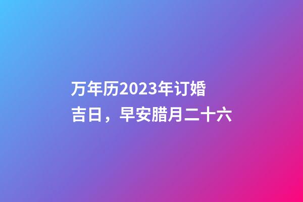 万年历2023年订婚吉日，早安腊月二十六-第1张-观点-玄机派