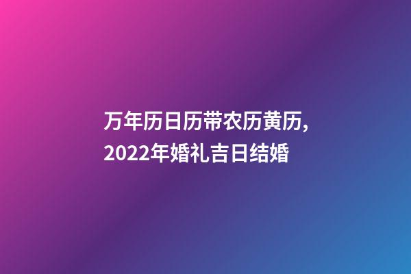 万年历日历带农历黄历,2022年婚礼吉日结婚-第1张-观点-玄机派