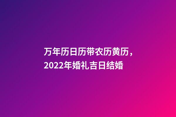 万年历日历带农历黄历，2022年婚礼吉日结婚-第1张-观点-玄机派