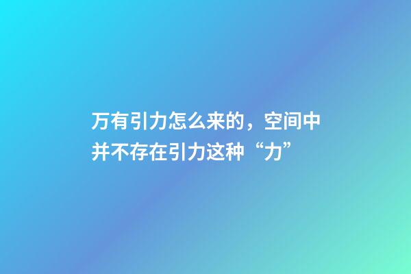 万有引力怎么来的，空间中并不存在引力这种“力”-第1张-观点-玄机派
