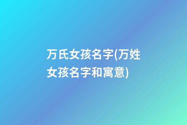 万氏女孩名字(万姓女孩名字和寓意)