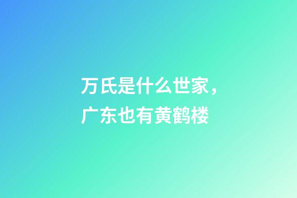 万氏是什么世家，广东也有黄鹤楼-第1张-观点-玄机派