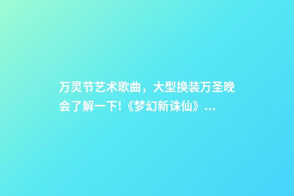 万灵节艺术歌曲，大型换装万圣晚会了解一下!《梦幻新诛仙》万灵节花样多-第1张-观点-玄机派