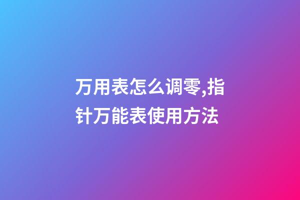 万用表怎么调零,指针万能表使用方法-第1张-观点-玄机派
