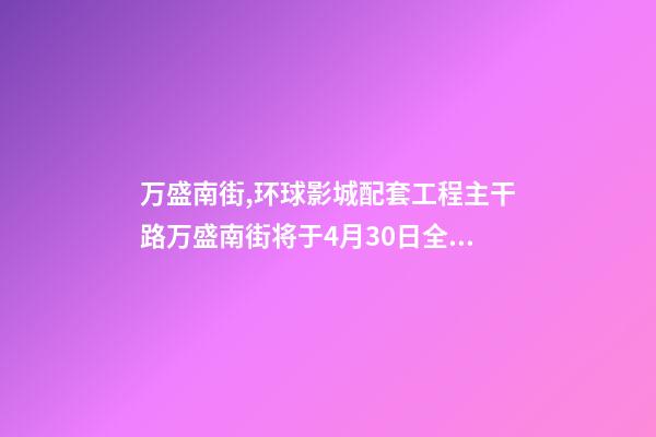 万盛南街,环球影城配套工程主干路万盛南街将于4月30日全线通车-第1张-观点-玄机派