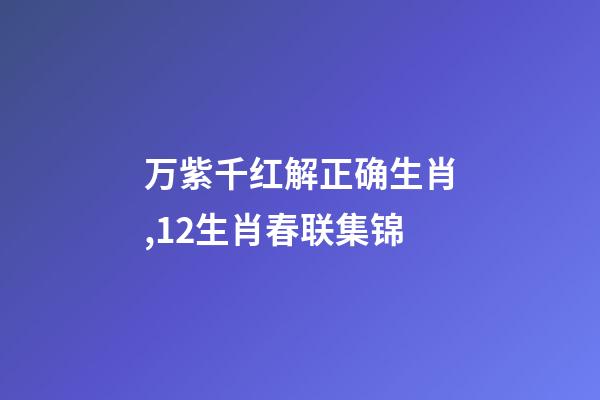 万紫千红解正确生肖,12生肖春联集锦-第1张-观点-玄机派