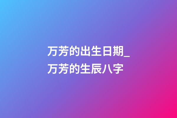 万芳的出生日期_万芳的生辰八字