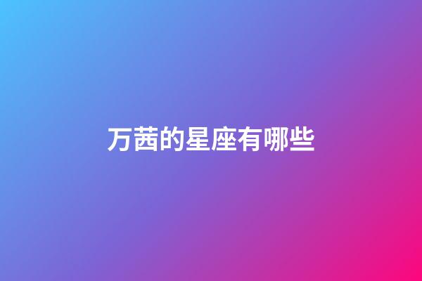 万茜的星座有哪些-第1张-星座运势-玄机派