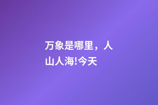 万象是哪里，人山人海!今天-第1张-观点-玄机派