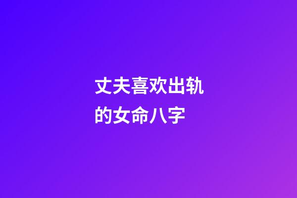 丈夫喜欢出轨的女命八字