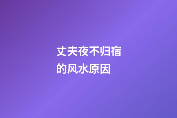 丈夫夜不归宿的风水原因