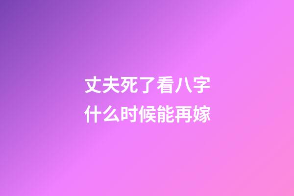 丈夫死了看八字什么时候能再嫁