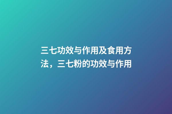 三七功效与作用及食用方法，三七粉的功效与作用-第1张-观点-玄机派