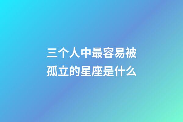 三个人中最容易被孤立的星座是什么-第1张-星座运势-玄机派