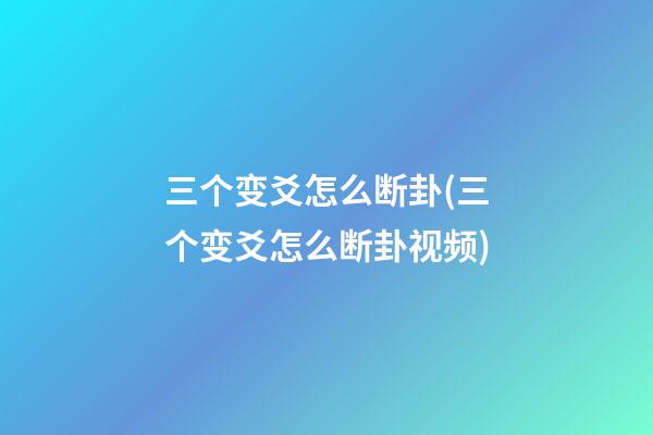 三个变爻怎么断卦(三个变爻怎么断卦视频)
