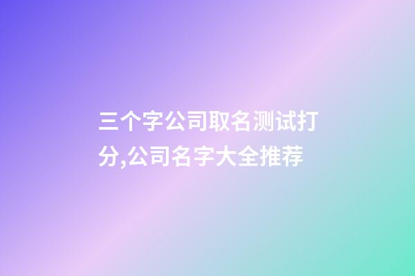 三个字公司取名测试打分,公司名字大全推荐-第1张-公司起名-玄机派