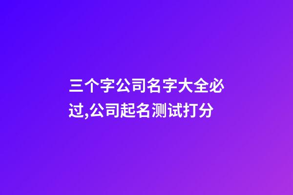 三个字公司名字大全必过,公司起名测试打分-第1张-公司起名-玄机派