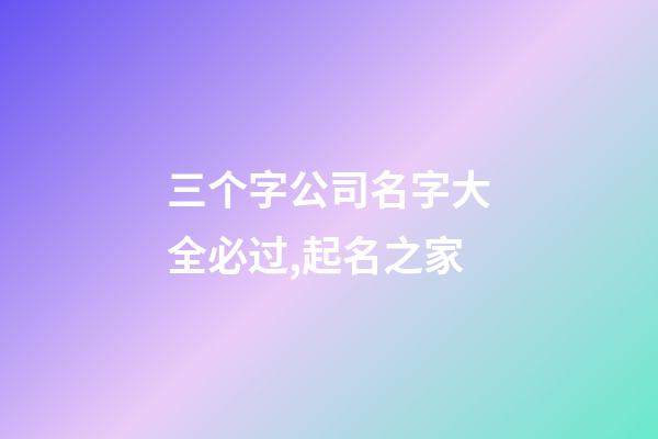 三个字公司名字大全必过,起名之家-第1张-公司起名-玄机派