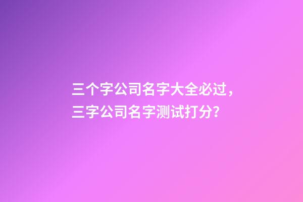 三个字公司名字大全必过，三字公司名字测试打分？-第1张-公司起名-玄机派