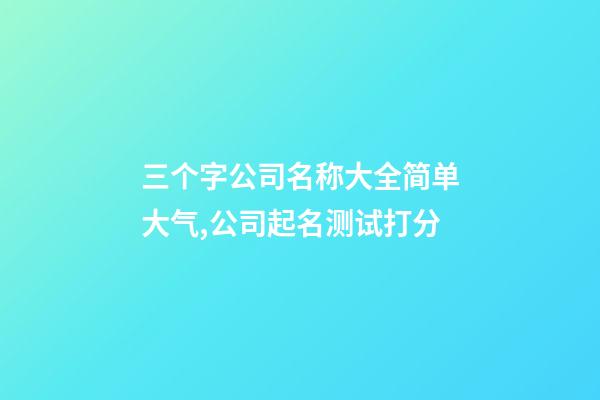 三个字公司名称大全简单大气,公司起名测试打分-第1张-公司起名-玄机派