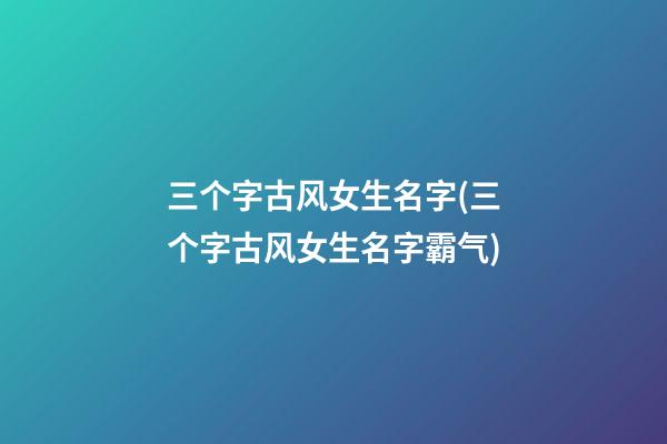 三个字古风女生名字(三个字古风女生名字霸气)