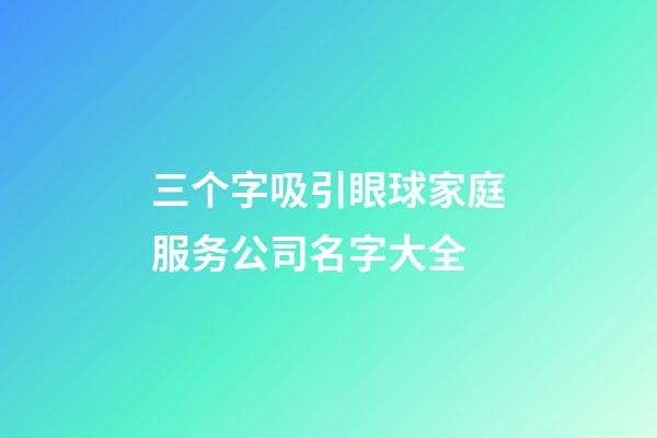 三个字吸引眼球家庭服务公司名字大全-第1张-公司起名-玄机派