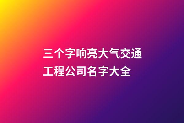 三个字响亮大气交通工程公司名字大全-第1张-公司起名-玄机派
